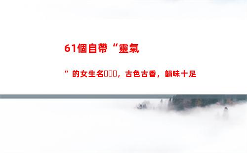 1個自帶“靈氣”的女生名，古色古香，韻味十足(自帶靈氣的女人)"